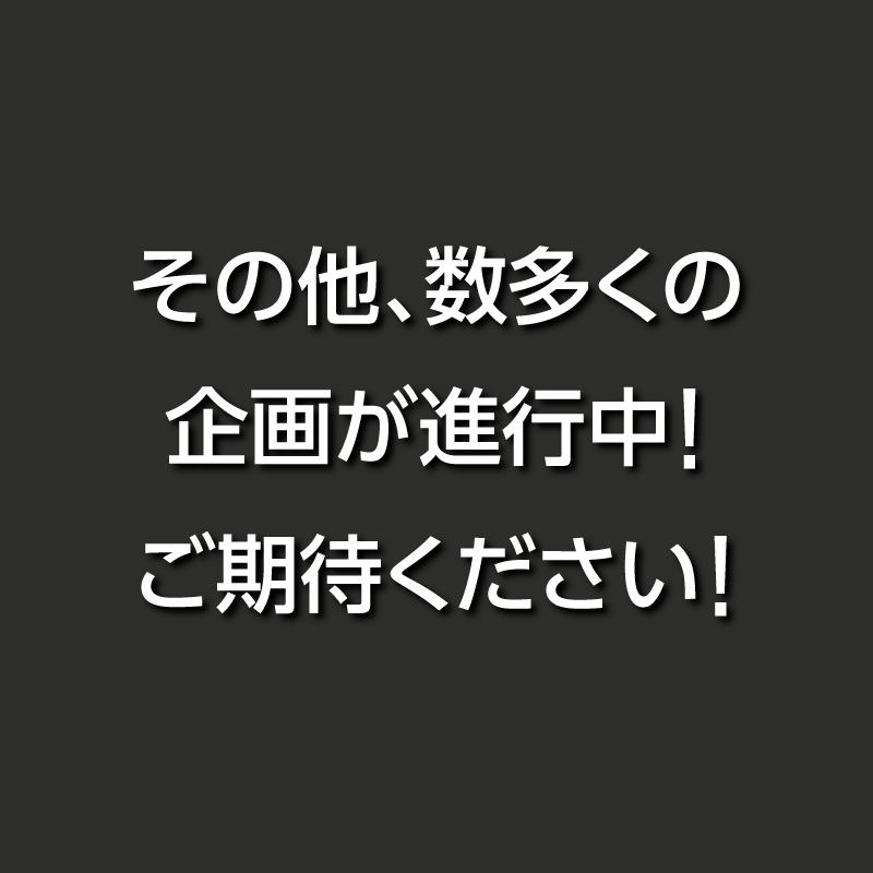 その他、数多くの企画が進行中！ご期待ください！